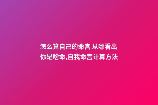 怎么算自己的命宫 从哪看出你是啥命,自我命宫计算方法-第1张-观点-玄机派